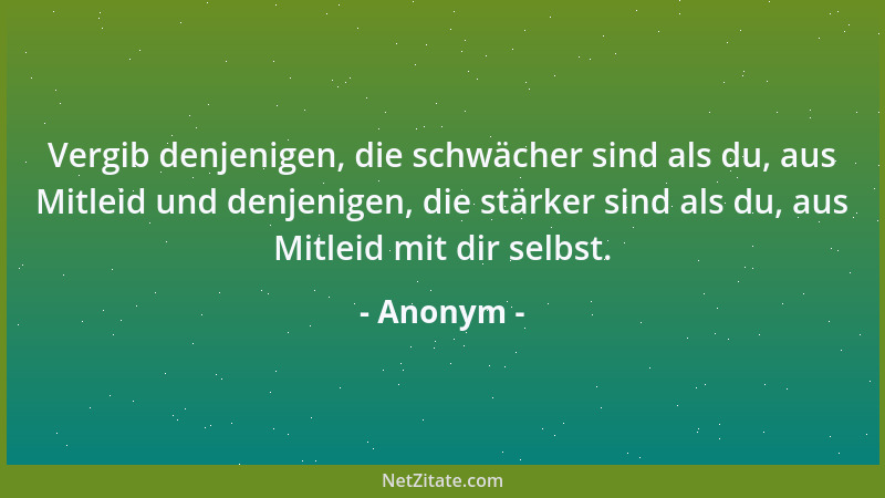 Anonym - Vergib denjenigen, die schwächer sind als du, aus Mitleid und denjenigen, die stärker sind als du, aus Mitleid mit...