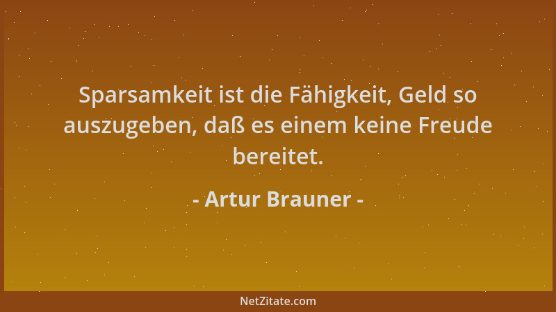 Artur Brauner - Sparsamkeit ist die Fähigkeit, Geld so auszugeben, daß es einem keine Freude bereitet....