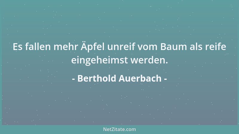 Berthold Auerbach - Es fallen mehr Äpfel unreif vom Baum als reife eingeheimst werden....