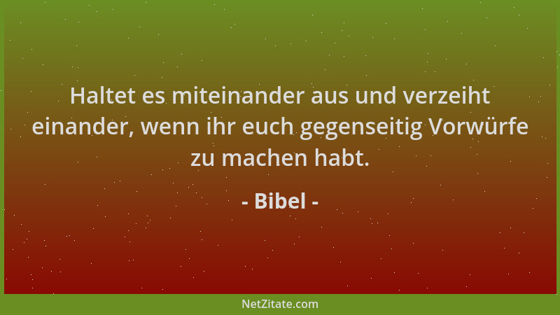 Bibel - Haltet es miteinander aus und verzeiht einander, wenn ihr euch gegenseitig Vorwürfe zu machen habt....