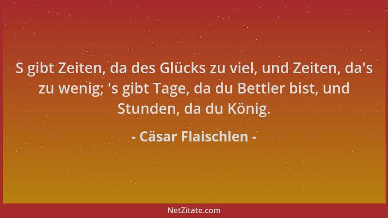 Cäsar Flaischlen - S gibt Zeiten, da des Glücks zu viel, und Zeiten, da 's zu wenig;  's gibt Tage, da du Bettler bist, und S...