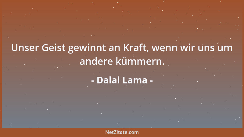 Dalai Lama - Unser Geist gewinnt an Kraft, wenn wir uns um andere kümmern....