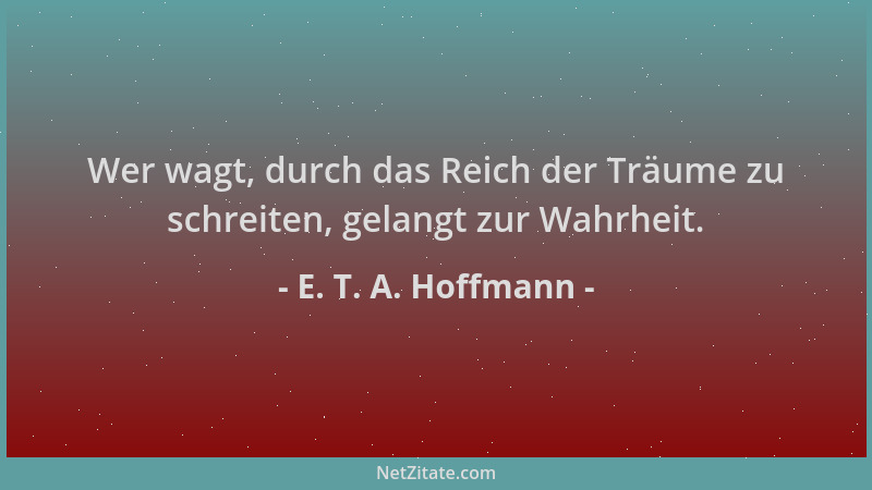 E. T. A. Hoffmann - Wer wagt, durch das Reich der Träume zu schreiten, gelangt zur Wahrheit....