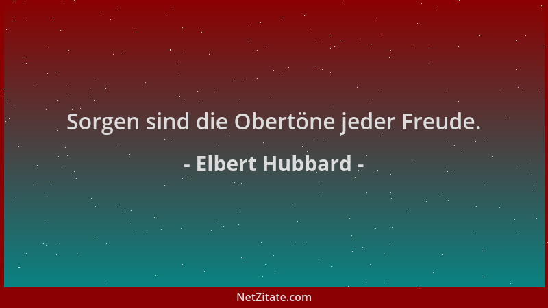 Elbert Hubbard - Sorgen sind die Obertöne jeder Freude....