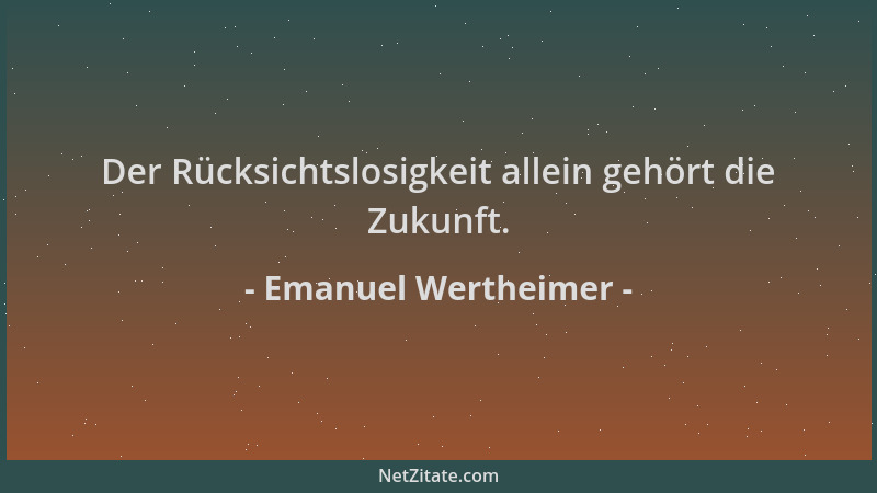 Emanuel Wertheimer - Der Rücksichtslosigkeit allein gehört die Zukunft....