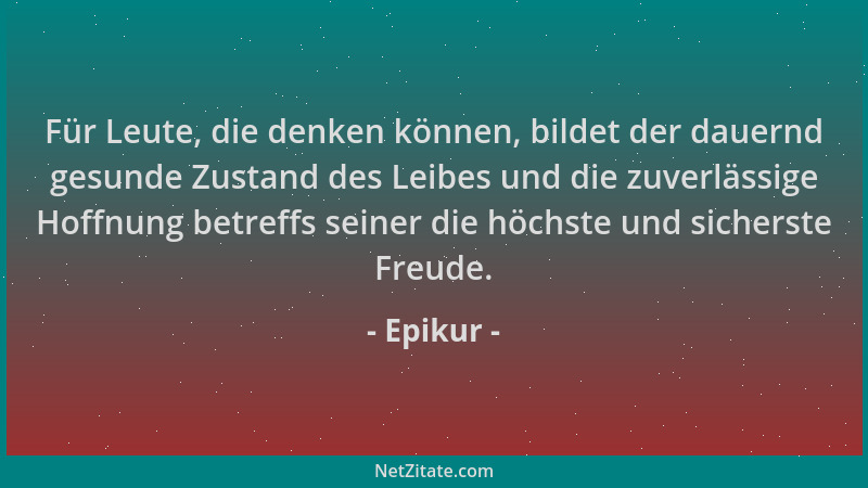 Epikur - Für Leute, die denken können, bildet der dauernd gesunde Zustand des Leibes und die zuverlässige Hoffnung betreffs...