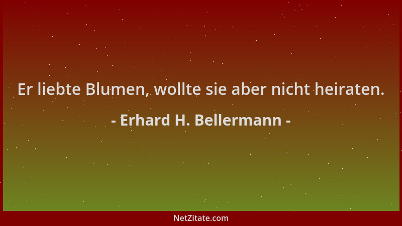 Erhard H. Bellermann - Er liebte Blumen, wollte sie aber nicht heiraten....