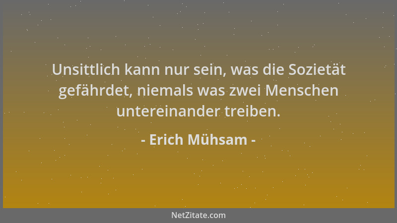 Erich Mühsam - Unsittlich kann nur sein, was die Sozietät gefährdet, niemals was zwei Menschen untereinander treiben....