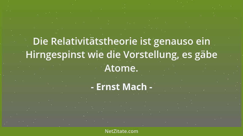 Ernst Mach - Die Relativitätstheorie ist genauso ein Hirngespinst wie die Vorstellung, es gäbe Atome....