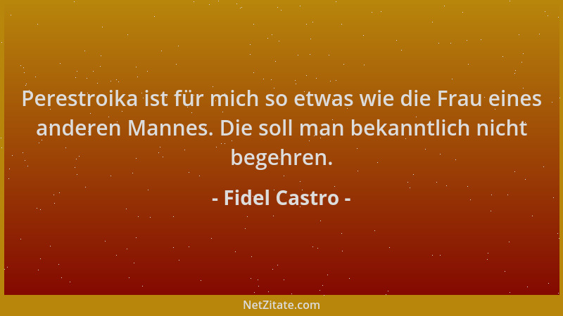 Fidel Castro - Perestroika ist für mich so etwas wie die Frau eines anderen Mannes. Die soll man bekanntlich nicht begehren...