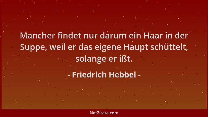 Friedrich Hebbel - Mancher findet nur darum ein Haar in der Suppe, weil er das eigene Haupt schüttelt, solange er ißt....