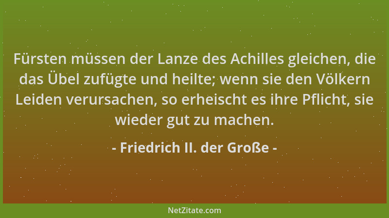 Friedrich II. der Große - Fürsten müssen der Lanze des Achilles gleichen, die das Übel zufügte und heilte; wenn sie den Völ...