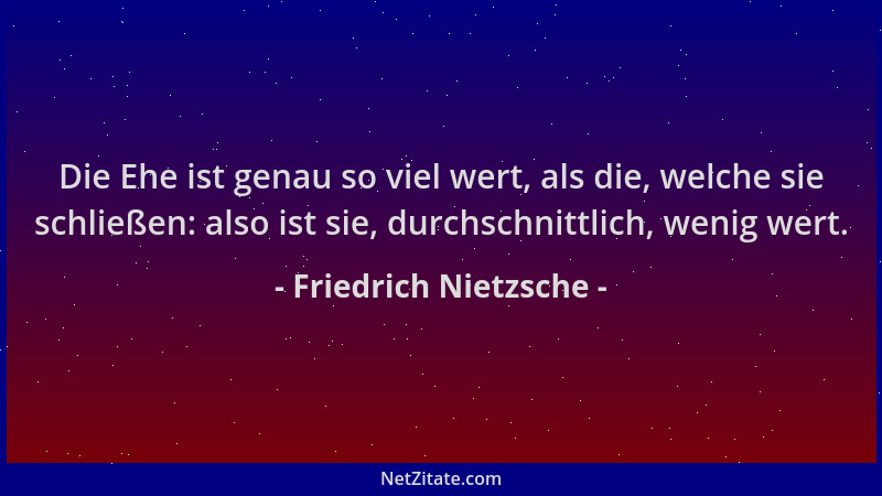 Friedrich Nietzsche - Die Ehe ist genau so viel wert, als die, welche sie schließen: also ist sie, durchschnittlich, wenig...
