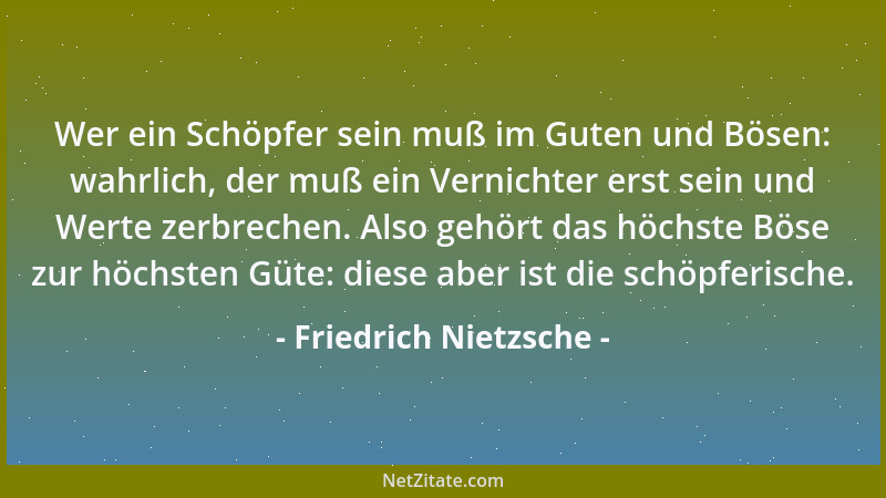 Friedrich Nietzsche - Wer ein Schöpfer sein muß im Guten und Bösen: wahrlich, der muß ein Vernichter erst sein und Werte ze...
