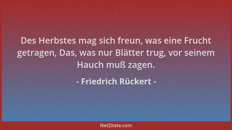 Friedrich Rückert - Des Herbstes mag sich freun, was eine Frucht getragen, Das, was nur Blätter trug, vor seinem Hauch muß...