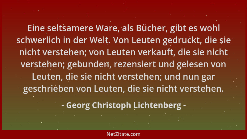Georg Christoph Lichtenberg - Eine seltsamere Ware, als Bücher, gibt es wohl schwerlich in der Welt. Von Leuten gedruckt, d...