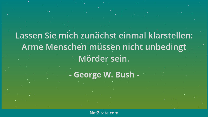 George W. Bush - Lassen Sie mich zunächst einmal klarstellen: Arme Menschen müssen nicht unbedingt Mörder sein....