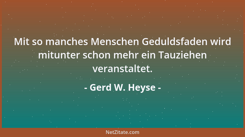 Gerd W. Heyse - Mit so manches Menschen Geduldsfaden wird mitunter schon mehr ein Tauziehen veranstaltet....