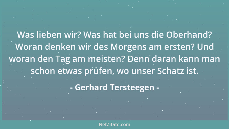 Gerhard Tersteegen - Was lieben wir? Was hat bei uns die Oberhand? Woran denken wir des Morgens am ersten? Und woran den Ta...