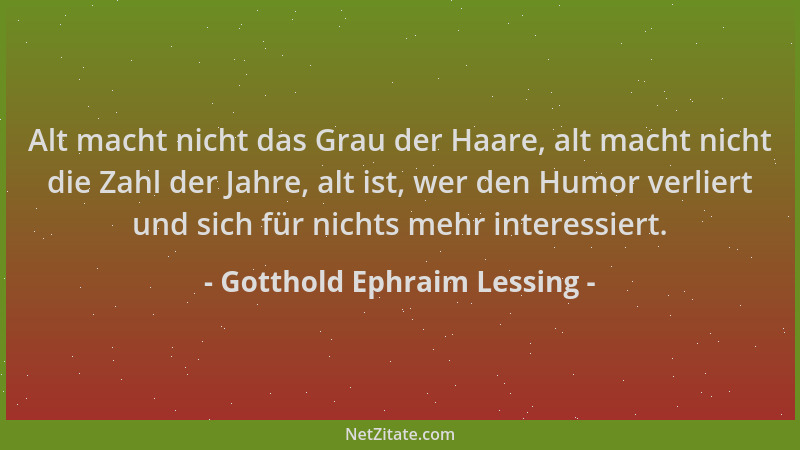 Gotthold Ephraim Lessing - Alt macht nicht das Grau der Haare, alt macht nicht die Zahl der Jahre, alt ist, wer den Humor v...