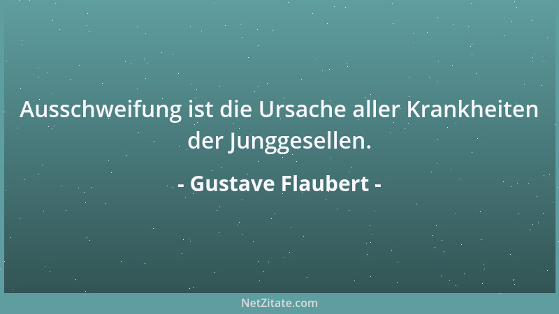 Gustave Flaubert - Ausschweifung ist die Ursache aller Krankheiten der Junggesellen....