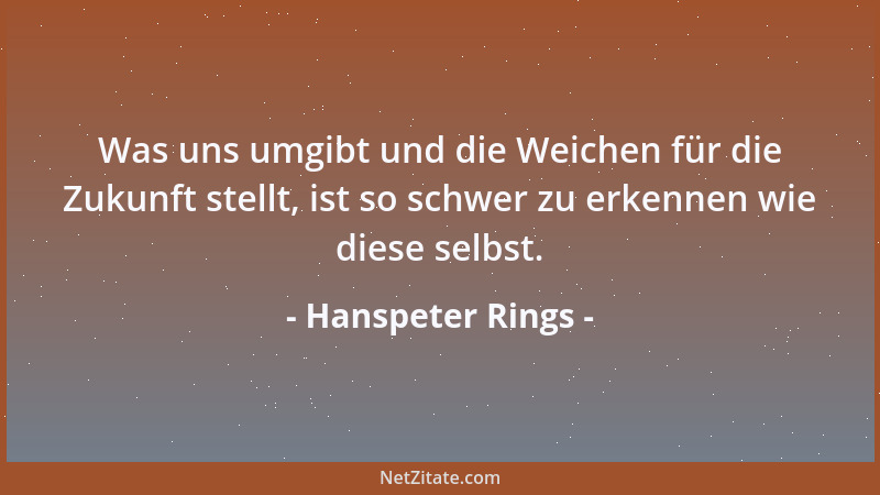 Hanspeter Rings - Was uns umgibt und die Weichen für die Zukunft stellt, ist so schwer zu erkennen wie diese selbst....