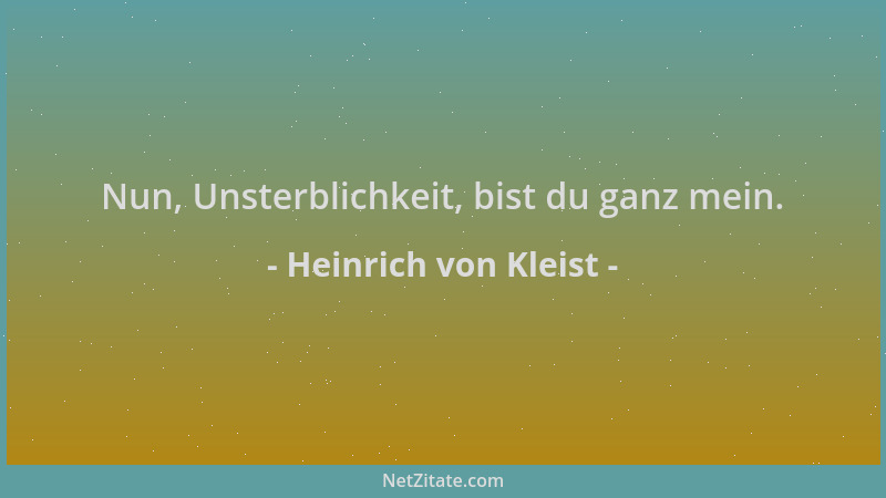 Heinrich von Kleist - Nun, Unsterblichkeit, bist du ganz mein....