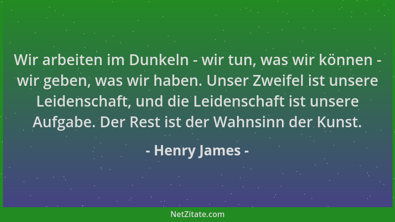 Henry James - Wir arbeiten im Dunkeln - wir tun, was wir können - wir geben, was wir haben. Unser Zweifel ist unsere Leiden...