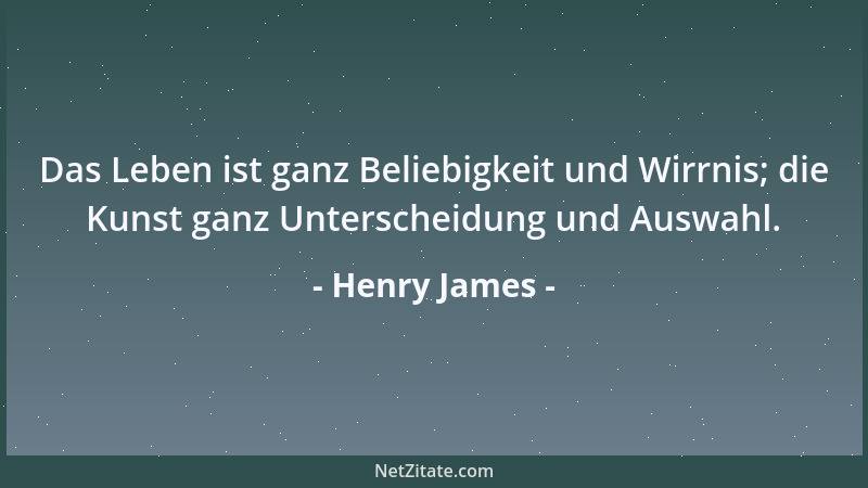 Henry James - Das Leben ist ganz Beliebigkeit und Wirrnis; die Kunst ganz Unterscheidung und Auswahl....