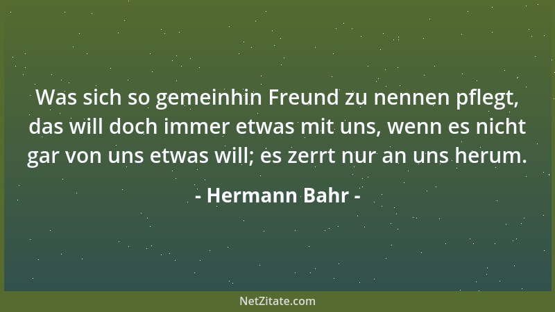 Hermann Bahr - Was sich so gemeinhin Freund zu nennen pflegt, das will doch immer etwas mit uns, wenn es nicht gar von uns...