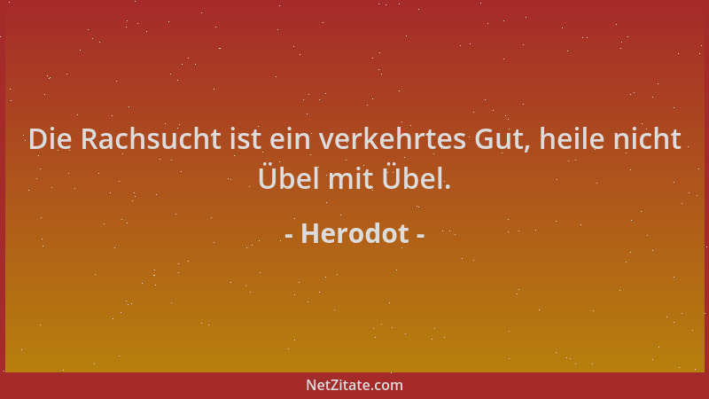 Herodot - Die Rachsucht ist ein verkehrtes Gut, heile nicht Übel mit Übel....