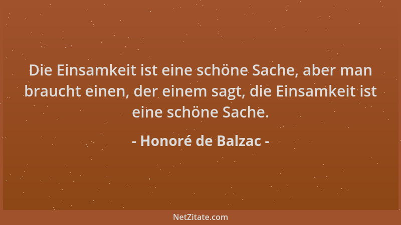 Honoré de Balzac - Die Einsamkeit ist eine schöne Sache, aber man braucht einen, der einem sagt, die Einsamkeit ist eine sc...