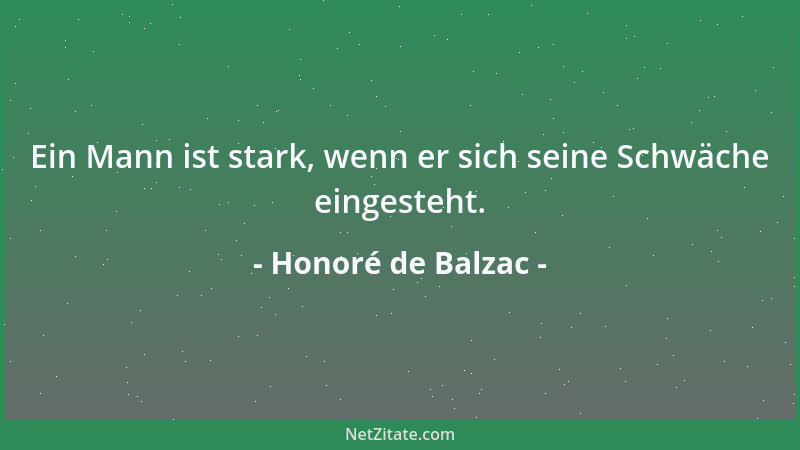 Honoré de Balzac - Ein Mann ist stark, wenn er sich seine Schwäche eingesteht....