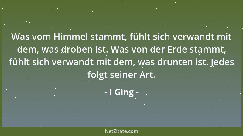 I Ging - Was vom Himmel stammt, fühlt sich verwandt mit dem, was droben ist. Was von der Erde stammt, fühlt sich verwandt m...