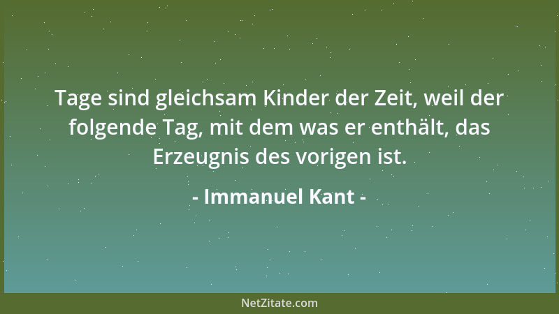 Immanuel Kant - Tage sind gleichsam Kinder der Zeit, weil der folgende Tag, mit dem was er enthält, das Erzeugnis des vorig...