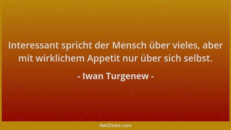 Iwan Turgenew - Interessant spricht der Mensch über vieles, aber mit wirklichem Appetit nur über sich selbst....