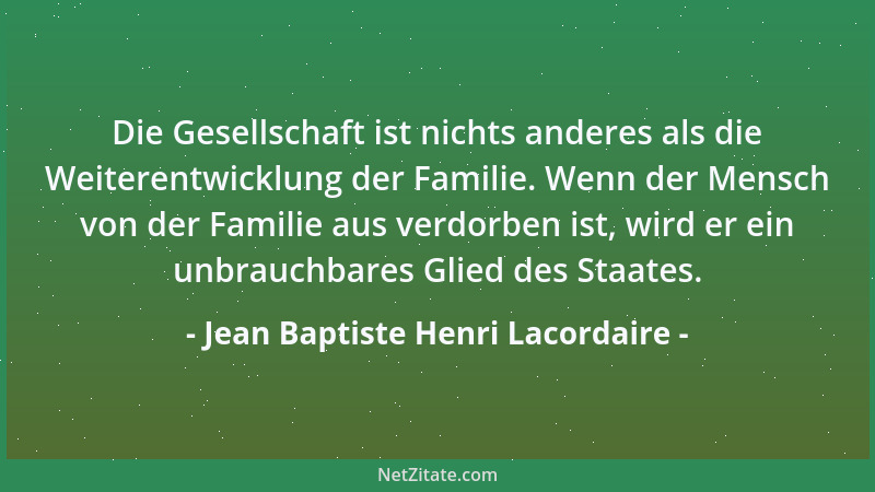 Jean Baptiste Henri Lacordaire - Die Gesellschaft ist nichts anderes als die Weiterentwicklung der Familie. Wenn der Mensch...