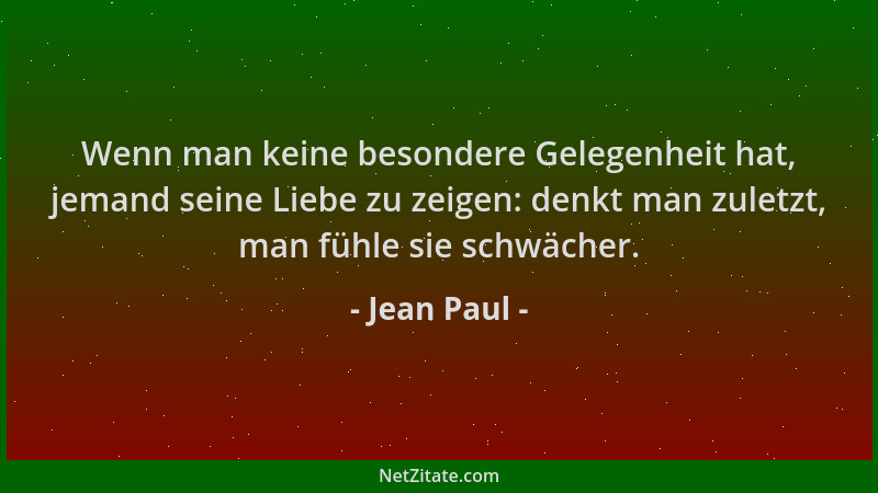 Jean Paul - Wenn man keine besondere Gelegenheit hat, jemand seine Liebe zu zeigen: denkt man zuletzt, man fühle sie schwäc...