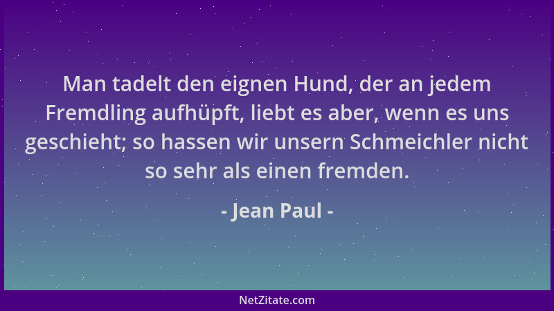 Jean Paul - Man tadelt den eignen Hund, der an jedem Fremdling aufhüpft, liebt es aber, wenn es uns geschieht; so hassen wi...