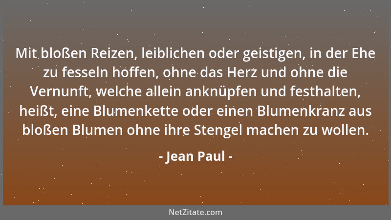 Jean Paul - Mit bloßen Reizen, leiblichen oder geistigen, in der Ehe zu fesseln hoffen, ohne das Herz und ohne die Vernunft...