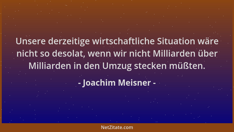 Joachim Meisner - Unsere derzeitige wirtschaftliche Situation wäre nicht so desolat, wenn wir nicht Milliarden über Milliar...