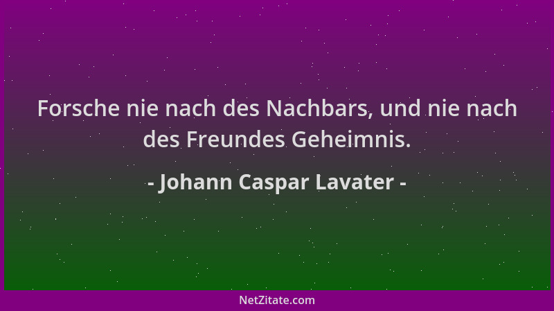Johann Caspar Lavater - Forsche nie nach des Nachbars, und nie nach des Freundes Geheimnis....