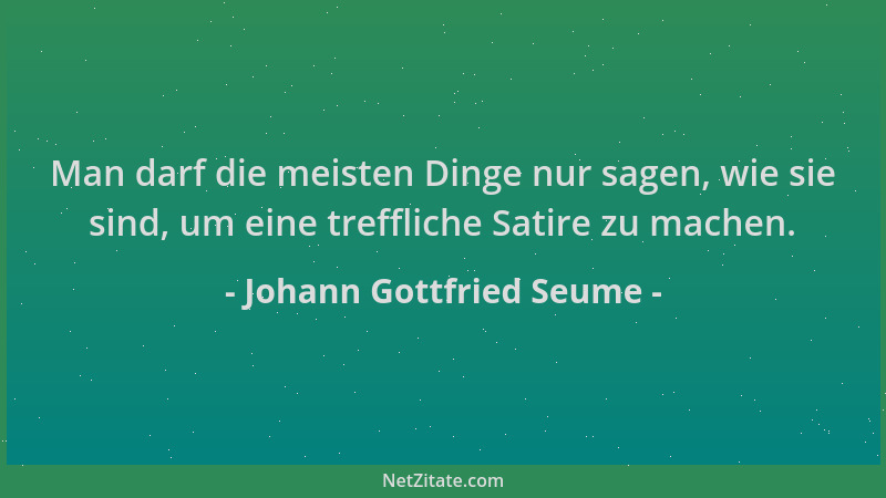 Johann Gottfried Seume - Man darf die meisten Dinge nur sagen, wie sie sind, um eine treffliche Satire zu machen....