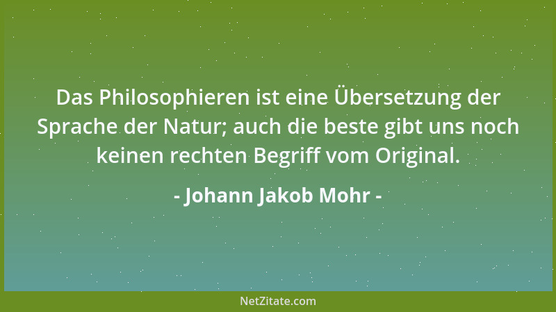Johann Jakob Mohr - Das Philosophieren ist eine Übersetzung der Sprache der Natur; auch die beste gibt uns noch keinen rech...