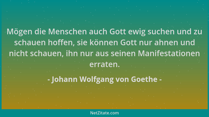Johann Wolfgang von Goethe - Mögen die Menschen auch Gott ewig suchen und zu schauen hoffen, sie können Gott nur ahnen und...