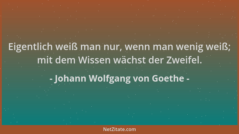 Johann Wolfgang von Goethe - Eigentlich weiß man nur, wenn man wenig weiß; mit dem Wissen wächst der Zweifel....