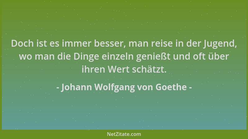 Johann Wolfgang von Goethe - Doch ist es immer besser, man reise in der Jugend, wo man die Dinge einzeln genießt und oft üb...