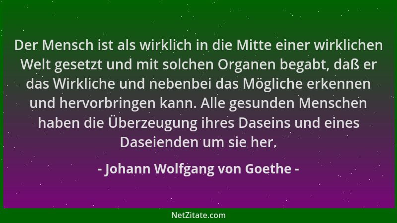 Johann Wolfgang von Goethe - Der Mensch ist als wirklich in die Mitte einer wirklichen Welt gesetzt und mit solchen Organen...