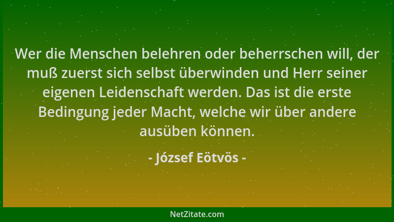 József Eötvös - Wer die Menschen belehren oder beherrschen will, der muß zuerst sich selbst überwinden und Herr seiner eige...