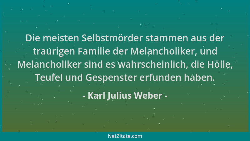 Karl Julius Weber - Die meisten Selbstmörder stammen aus der traurigen Familie der Melancholiker, und Melancholiker sind es...
